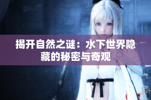 揭开自然之谜：水下世界隐藏的秘密与奇观