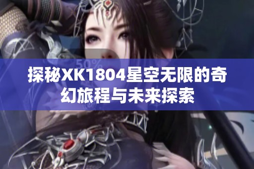 探秘XK1804星空无限的奇幻旅程与未来探索
