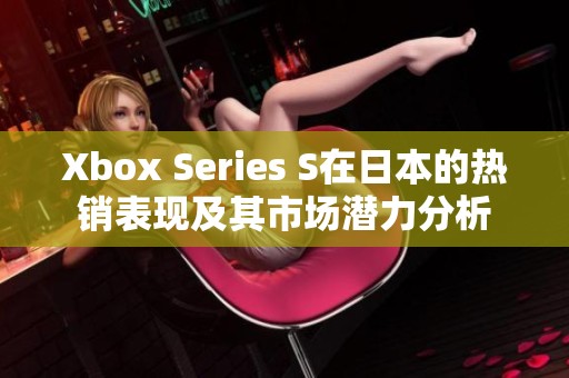 Xbox Series S在日本的热销表现及其市场潜力分析