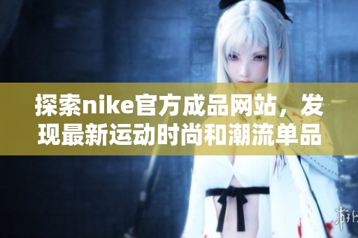 探索nike官方成品网站，发现最新运动时尚和潮流单品