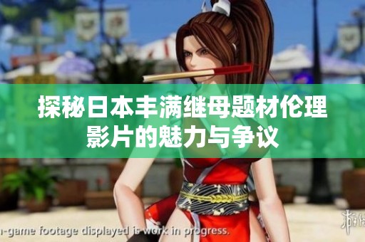 探秘日本丰满继母题材伦理影片的魅力与争议