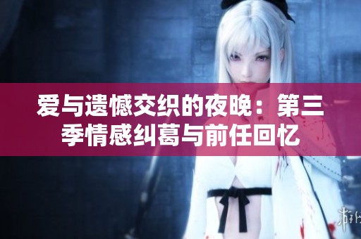 爱与遗憾交织的夜晚：第三季情感纠葛与前任回忆