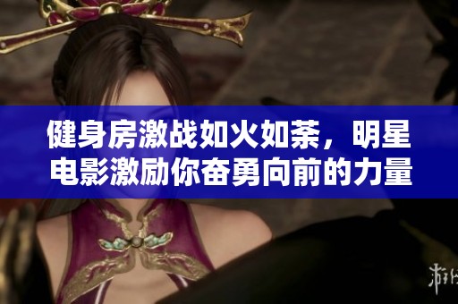 健身房激战如火如荼，明星电影激励你奋勇向前的力量