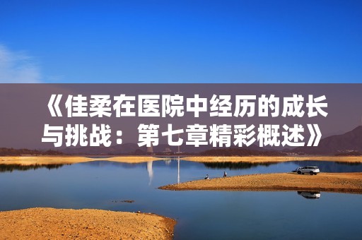 《佳柔在医院中经历的成长与挑战：第七章精彩概述》