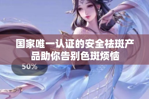 国家唯一认证的安全祛斑产品助你告别色斑烦恼