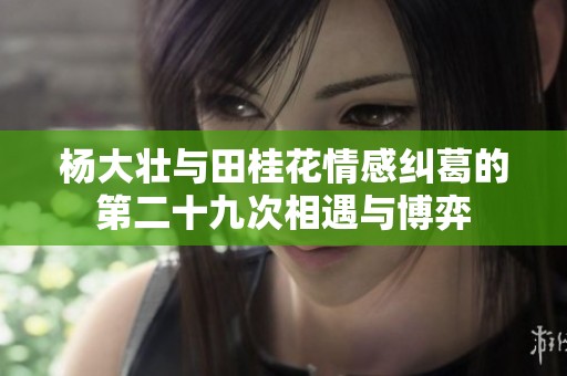 杨大壮与田桂花情感纠葛的第二十九次相遇与博弈