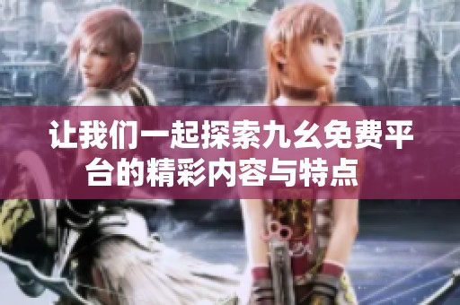 让我们一起探索九幺免费平台的精彩内容与特点  