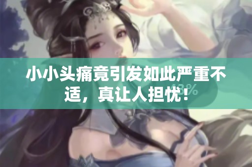 小小头痛竟引发如此严重不适，真让人担忧！