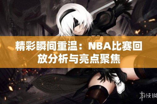 精彩瞬间重温：NBA比赛回放分析与亮点聚焦
