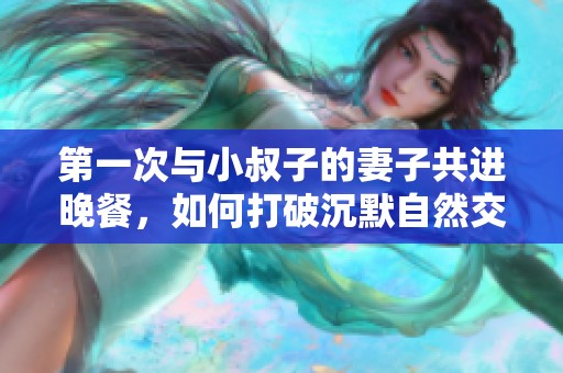 第一次与小叔子的妻子共进晚餐，如何打破沉默自然交流