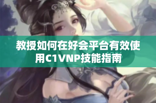 教授如何在好会平台有效使用C1VNP技能指南