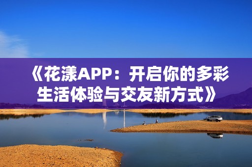 《花漾APP：开启你的多彩生活体验与交友新方式》