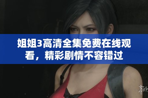 姐姐3高清全集免费在线观看，精彩剧情不容错过