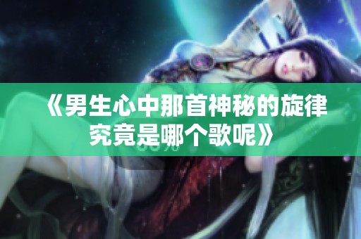 《男生心中那首神秘的旋律究竟是哪个歌呢》
