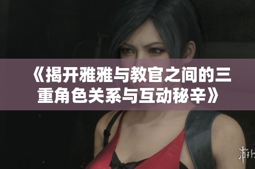 《揭开雅雅与教官之间的三重角色关系与互动秘辛》