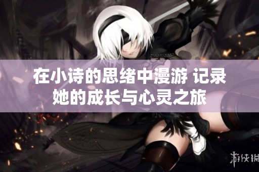 在小诗的思绪中漫游 记录她的成长与心灵之旅