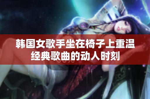 韩国女歌手坐在椅子上重温经典歌曲的动人时刻