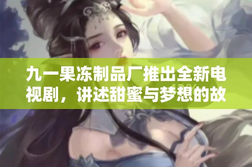 九一果冻制品厂推出全新电视剧，讲述甜蜜与梦想的故事