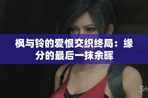 枫与铃的爱恨交织终局：缘分的最后一抹余晖