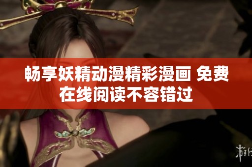畅享妖精动漫精彩漫画 免费在线阅读不容错过