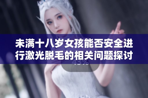 未满十八岁女孩能否安全进行激光脱毛的相关问题探讨