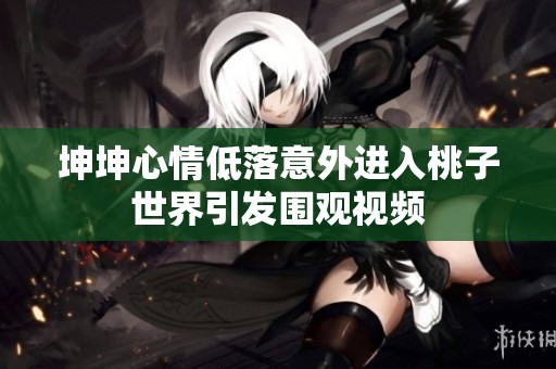 坤坤心情低落意外进入桃子世界引发围观视频