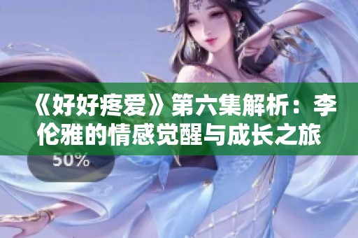 《好好疼爱》第六集解析：李伦雅的情感觉醒与成长之旅