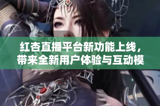 红杏直播平台新功能上线，带来全新用户体验与互动模式