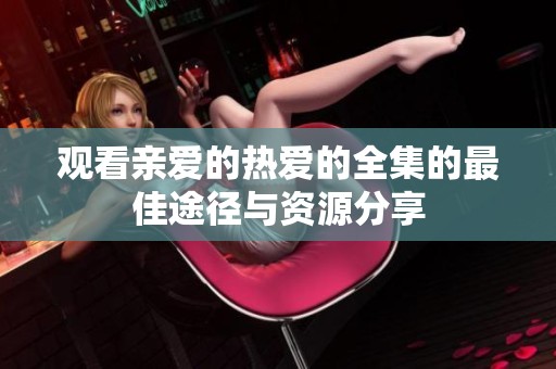观看亲爱的热爱的全集的最佳途径与资源分享