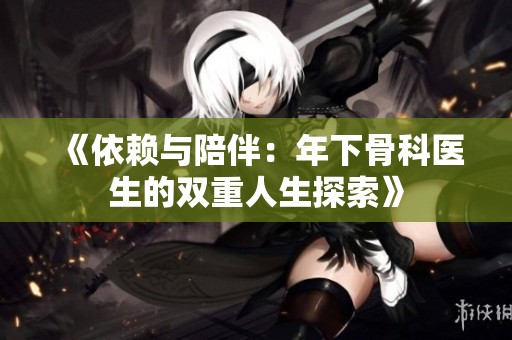 《依赖与陪伴：年下骨科医生的双重人生探索》