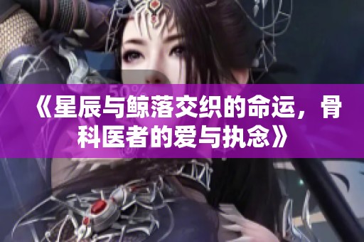 《星辰与鲸落交织的命运，骨科医者的爱与执念》
