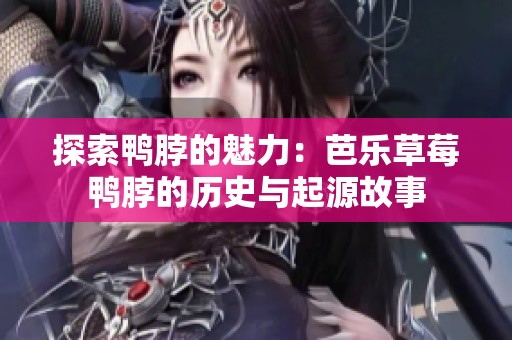 探索鸭脖的魅力：芭乐草莓鸭脖的历史与起源故事