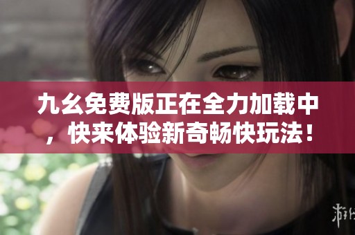九幺免费版正在全力加载中，快来体验新奇畅快玩法！