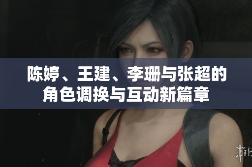陈婷、王建、李珊与张超的角色调换与互动新篇章