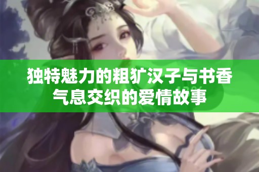 独特魅力的粗犷汉子与书香气息交织的爱情故事