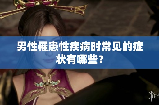 男性罹患性疾病时常见的症状有哪些？
