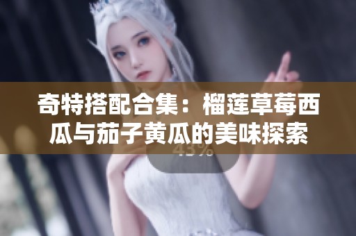 奇特搭配合集：榴莲草莓西瓜与茄子黄瓜的美味探索