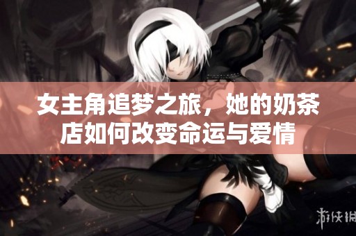 女主角追梦之旅，她的奶茶店如何改变命运与爱情