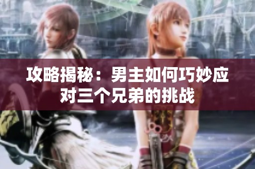 攻略揭秘：男主如何巧妙应对三个兄弟的挑战