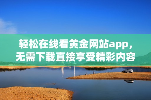 轻松在线看黄金网站app，无需下载直接享受精彩内容