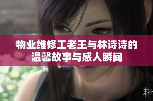 物业维修工老王与林诗诗的温馨故事与感人瞬间