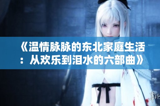 《温情脉脉的东北家庭生活：从欢乐到泪水的六部曲》