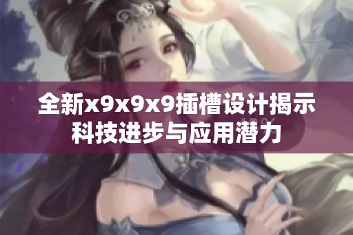 全新x9x9x9插槽设计揭示科技进步与应用潜力