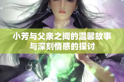 小芳与父亲之间的温馨故事与深刻情感的探讨