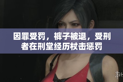 因罪受罚，裤子被退，受刑者在刑堂经历杖击惩罚