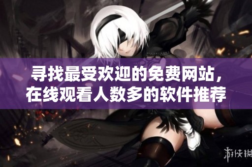 寻找最受欢迎的免费网站，在线观看人数多的软件推荐