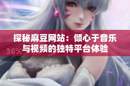 探秘麻豆网站：倾心于音乐与视频的独特平台体验