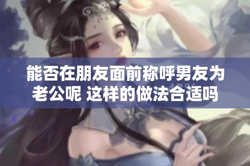 能否在朋友面前称呼男友为老公呢 这样的做法合适吗