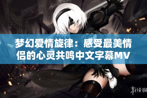 梦幻爱情旋律：感受最美情侣的心灵共鸣中文字幕MV