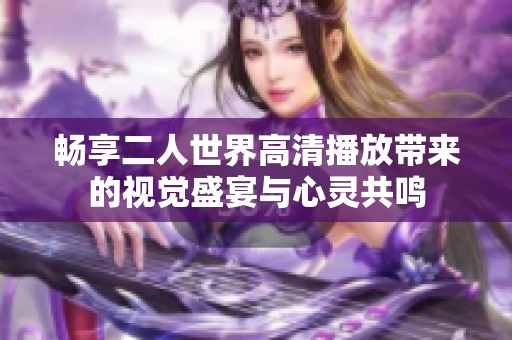 畅享二人世界高清播放带来的视觉盛宴与心灵共鸣